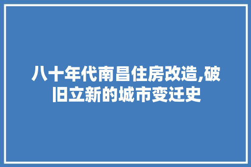 八十年代南昌住房改造,破旧立新的城市变迁史