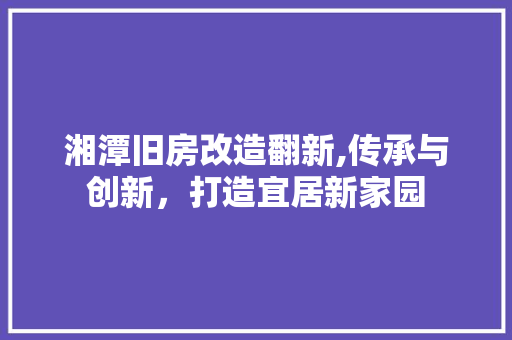 湘潭旧房改造翻新,传承与创新，打造宜居新家园