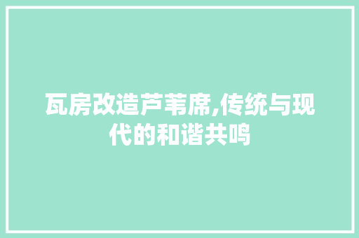 瓦房改造芦苇席,传统与现代的和谐共鸣