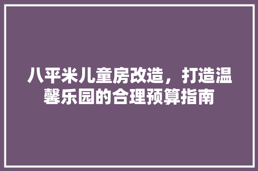 八平米儿童房改造，打造温馨乐园的合理预算指南