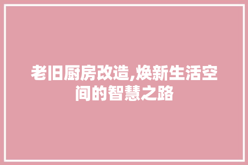老旧厨房改造,焕新生活空间的智慧之路