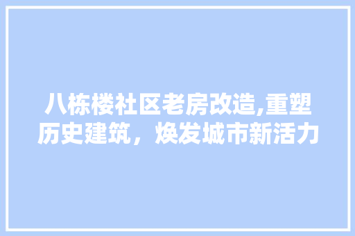 八栋楼社区老房改造,重塑历史建筑，焕发城市新活力