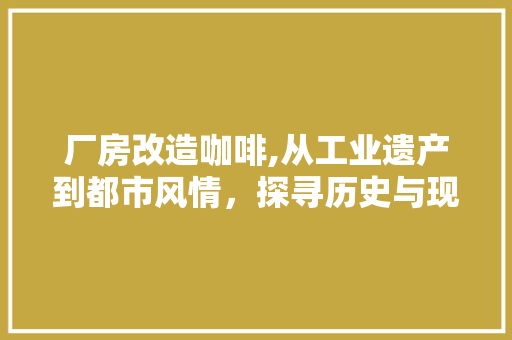 厂房改造咖啡,从工业遗产到都市风情，探寻历史与现代的交融之美 隔断设计