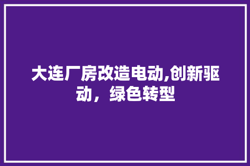 大连厂房改造电动,创新驱动，绿色转型