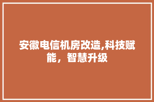 安徽电信机房改造,科技赋能，智慧升级