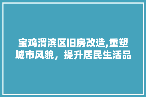 宝鸡渭滨区旧房改造,重塑城市风貌，提升居民生活品质