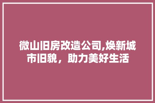 微山旧房改造公司,焕新城市旧貌，助力美好生活