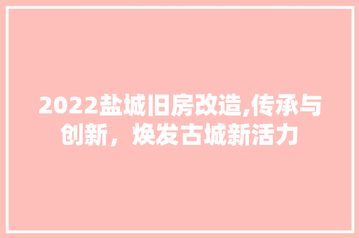 2022盐城旧房改造,传承与创新，焕发古城新活力