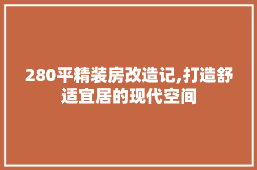 280平精装房改造记,打造舒适宜居的现代空间