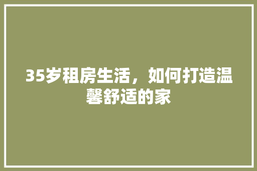 35岁租房生活，如何打造温馨舒适的家 庭院装修