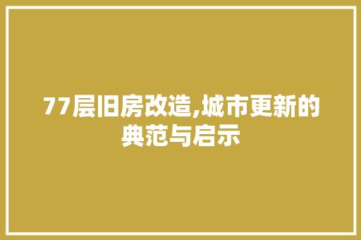 77层旧房改造,城市更新的典范与启示