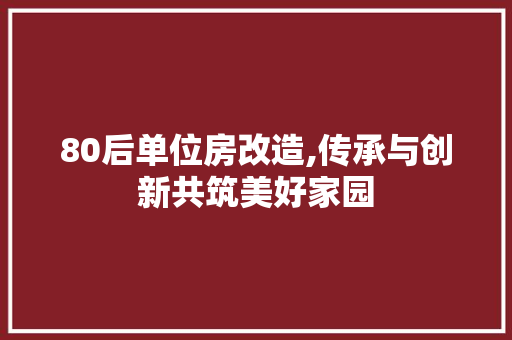 80后单位房改造,传承与创新共筑美好家园