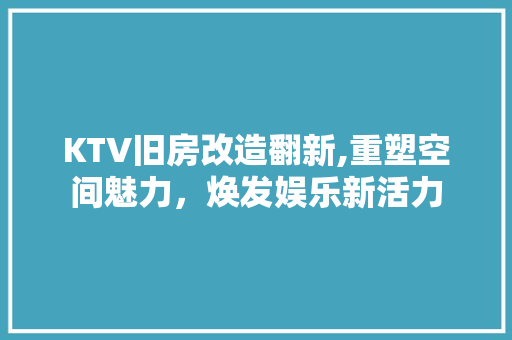 KTV旧房改造翻新,重塑空间魅力，焕发娱乐新活力