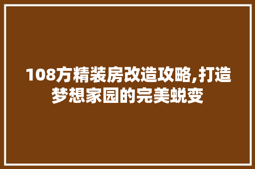 108方精装房改造攻略,打造梦想家园的完美蜕变 装修材料