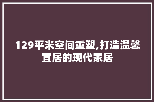 129平米空间重塑,打造温馨宜居的现代家居