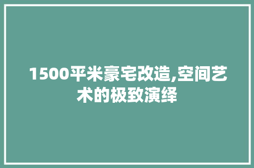 1500平米豪宅改造,空间艺术的极致演绎