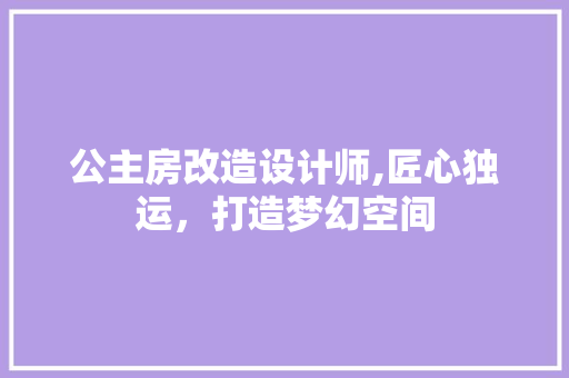 公主房改造设计师,匠心独运，打造梦幻空间