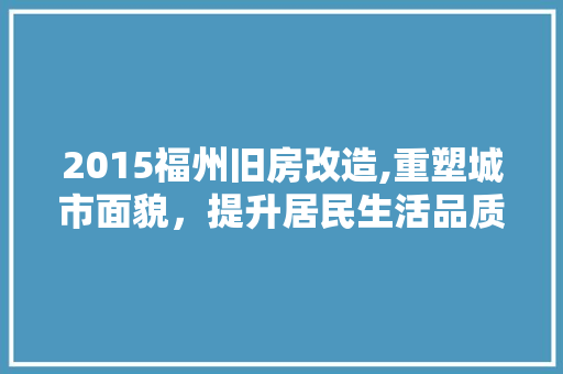 2015福州旧房改造,重塑城市面貌，提升居民生活品质