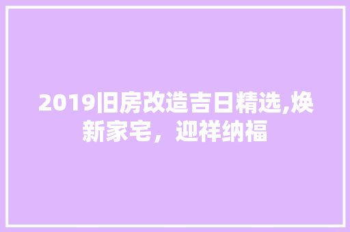 2019旧房改造吉日精选,焕新家宅，迎祥纳福