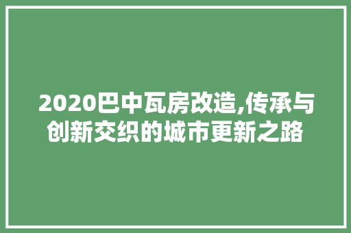 2020巴中瓦房改造,传承与创新交织的城市更新之路