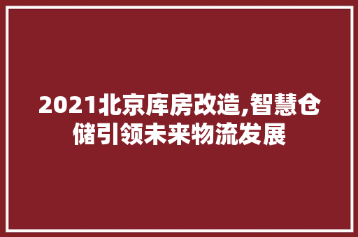2021北京库房改造,智慧仓储引领未来物流发展